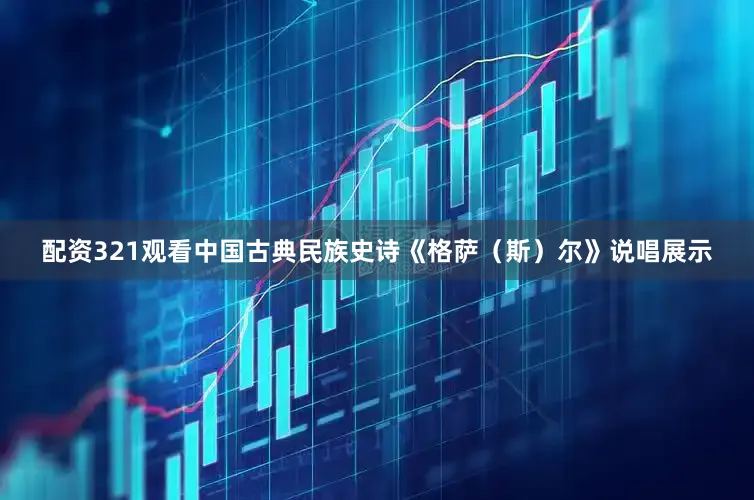 配资321观看中国古典民族史诗《格萨（斯）尔》说唱展示