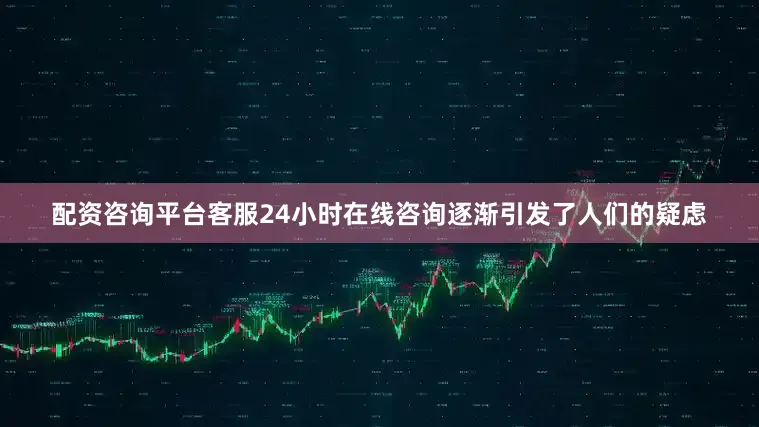 配资咨询平台客服24小时在线咨询逐渐引发了人们的疑虑