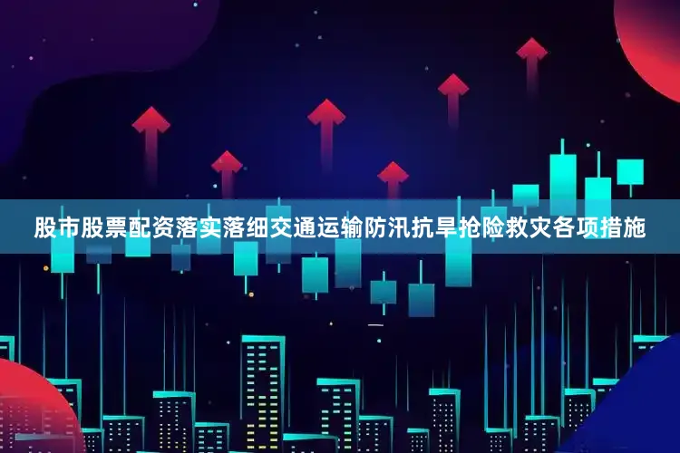 股市股票配资落实落细交通运输防汛抗旱抢险救灾各项措施