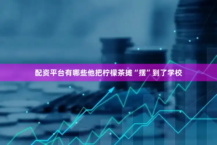 配资平台有哪些他把柠檬茶摊“摆”到了学校
