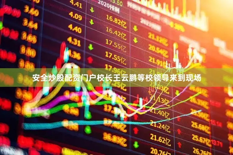 安全炒股配资门户校长王云鹏等校领导来到现场