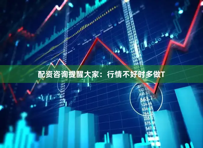 配资咨询提醒大家：行情不好时多做T