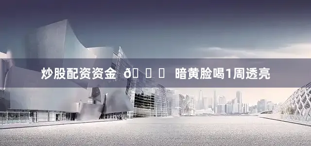 炒股配资资金  👉 暗黄脸喝1周透亮