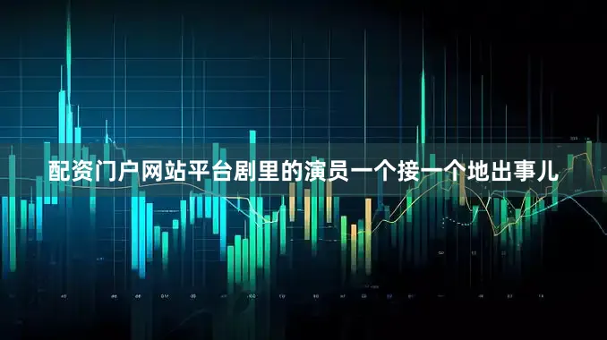 配资门户网站平台剧里的演员一个接一个地出事儿