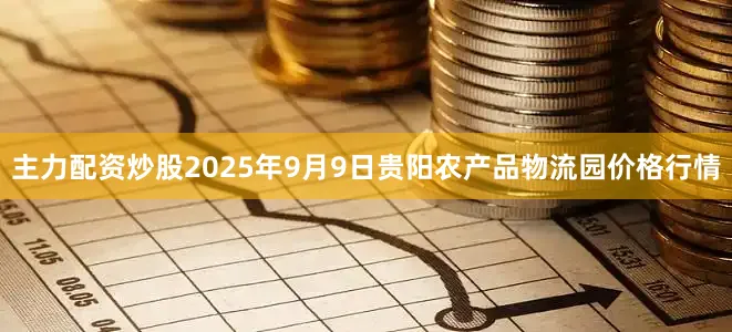 主力配资炒股2025年9月9日贵阳农产品物流园价格行情