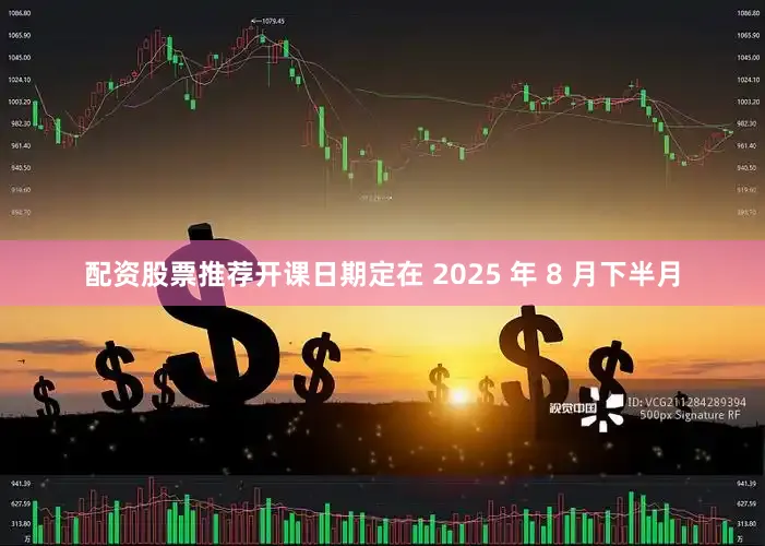 配资股票推荐开课日期定在 2025 年 8 月下半月
