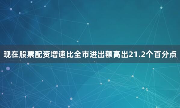 现在股票配资增速比全市进出额高出21.2个百分点