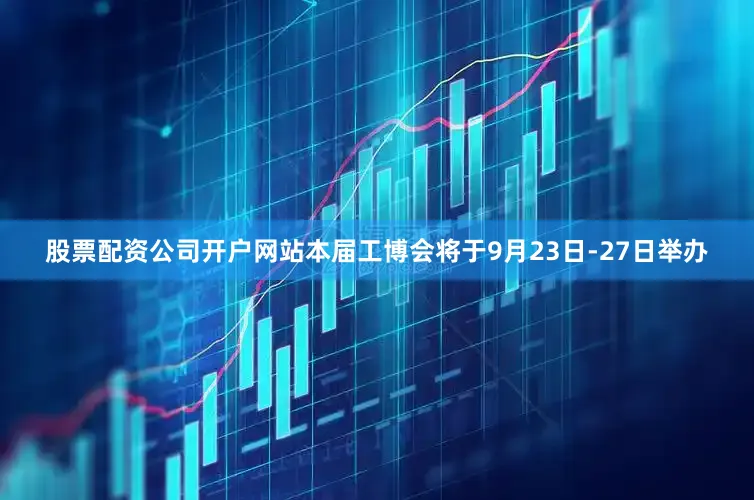 股票配资公司开户网站本届工博会将于9月23日-27日举办