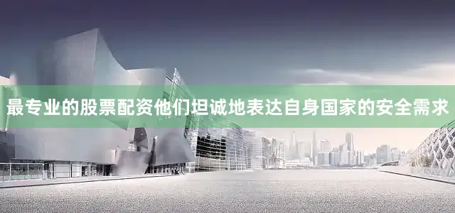 最专业的股票配资他们坦诚地表达自身国家的安全需求