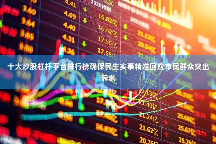 十大炒股杠杆平台排行榜确保民生实事精准回应市民群众突出诉求