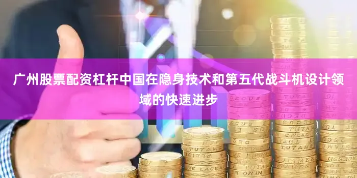 广州股票配资杠杆中国在隐身技术和第五代战斗机设计领域的快速进步