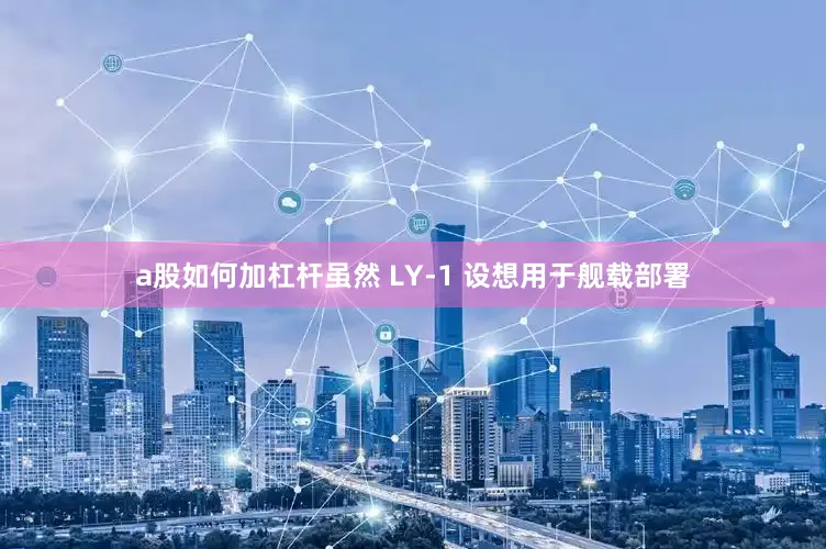 a股如何加杠杆虽然 LY-1 设想用于舰载部署
