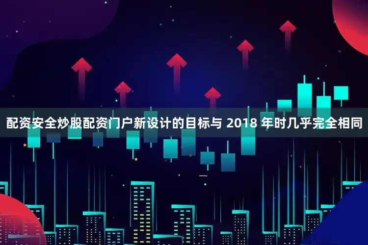 配资安全炒股配资门户新设计的目标与 2018 年时几乎完全相同